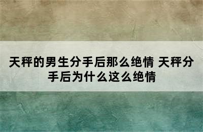 天秤的男生分手后那么绝情 天秤分手后为什么这么绝情